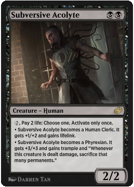 Subversive Acolyte
 {2}, Pay 2 life: Choose one. Activate only once.
• Subversive Acolyte becomes a Human Cleric. It gets +1/+1 and gains lifelink.
• Subversive Acolyte becomes a Phyrexian. It gets +3/+2 and gains trample and "Whenever this creature is dealt damage, sacrifice that many permanents."